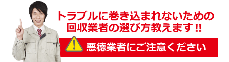 トラブルに巻き込まれないための回収業者の選び方教えます！ 悪徳業者にご注意ください