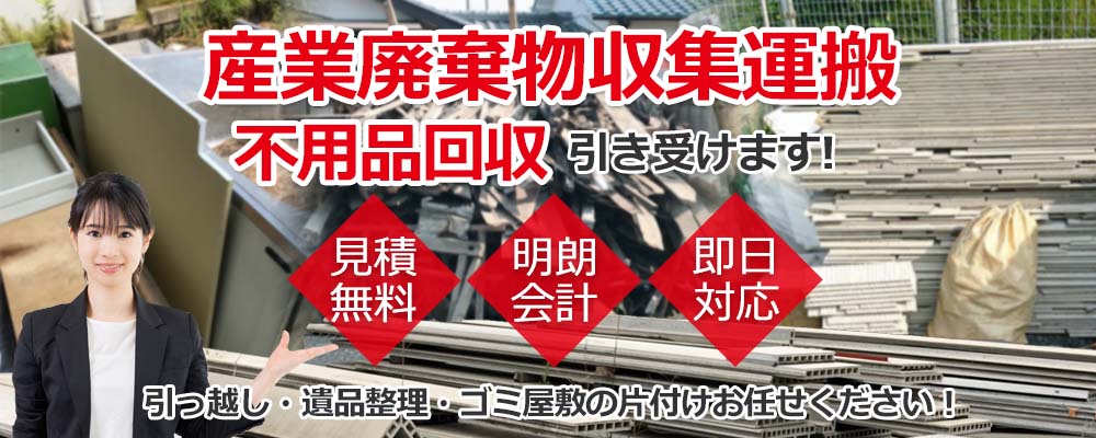 産業廃棄物の収集運搬 不用品回収 引き受けます！見積無料 明朗会計 即日対応 引っ越し・遺品整理・ゴミ屋敷の片付けお任せ下さい！