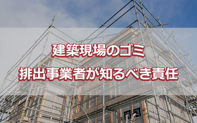 建築現場のゴミ 排出事業者が知るべき責任