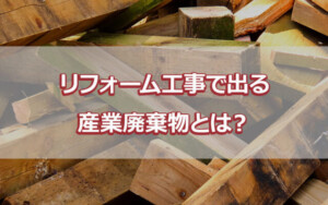 リフォーム工事で出る産業廃棄物とは？