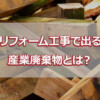 リフォーム工事で出る産業廃棄物とは？