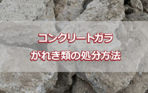 コンクリートガラ・がれき類の処分方法
