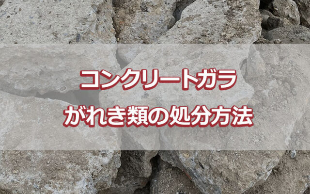 コンクリートガラ・がれき類の処分方法